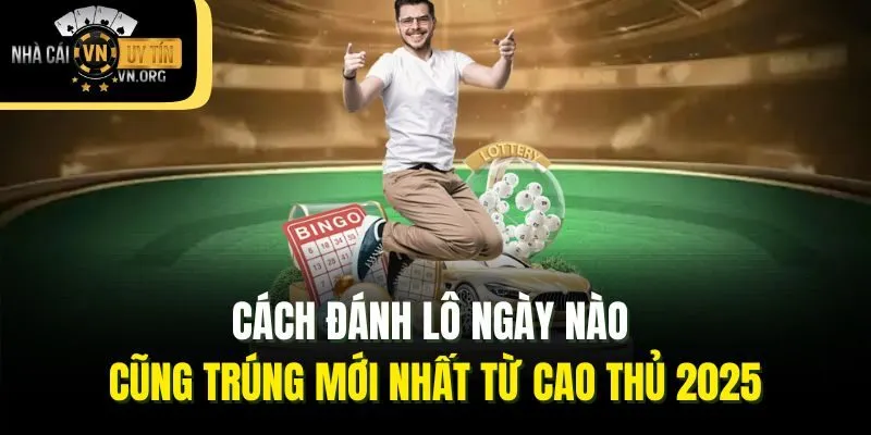 Cách Đánh Lô Ngày Nào Cũng Trúng Mới Nhất Từ Cao Thủ 2025