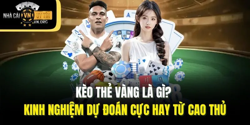 Kèo Thẻ Vàng Là Gì? Kinh Nghiệm Dự Đoán Cực Hay Từ Cao Thủ